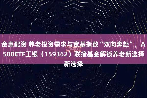 金惠配资 养老投资需求与宽基指数“双向奔赴”，A500ETF工银（159362）联接基金解锁养老新选择