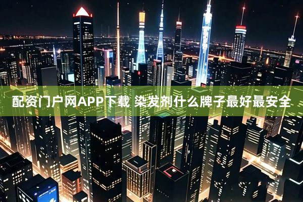 配资门户网APP下载 染发剂什么牌子最好最安全