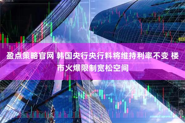 盈点策略官网 韩国央行央行料将维持利率不变 楼市火爆限制宽松空间