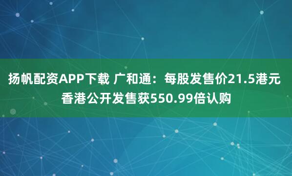 扬帆配资APP下载 广和通：每股发售价21.5港元 香港公开发售获550.99倍认购