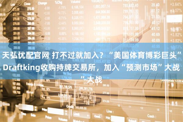 天弘优配官网 打不过就加入？“美国体育博彩巨头”Draftking收购持牌交易所，加入“预测市场”大战