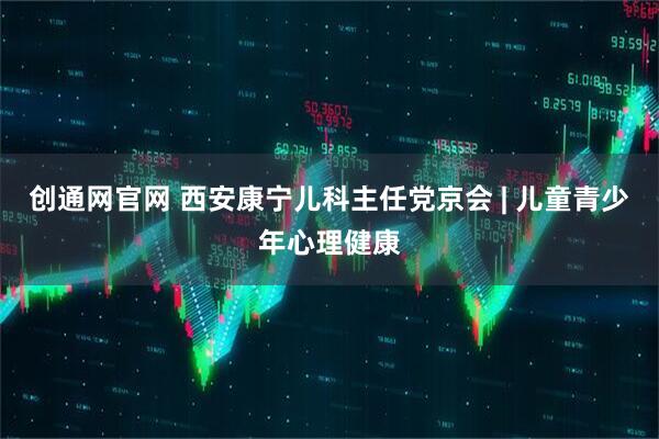 创通网官网 西安康宁儿科主任党京会 | 儿童青少年心理健康