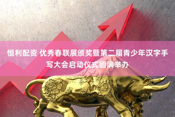 恒利配资 优秀春联展颁奖暨第二届青少年汉字手写大会启动仪式圆满举办