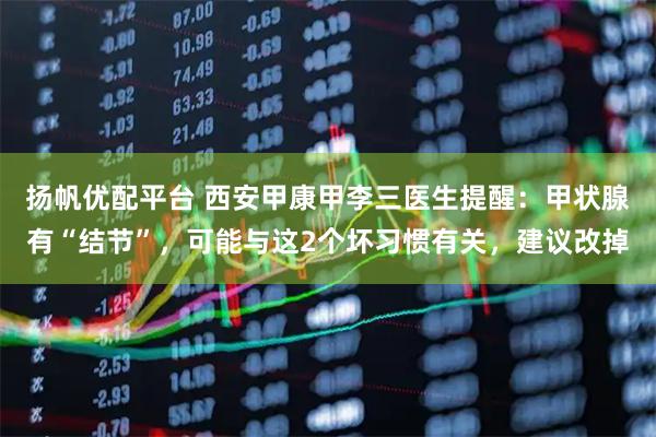 扬帆优配平台 西安甲康甲李三医生提醒：甲状腺有“结节”，可能与这2个坏习惯有关，建议改掉