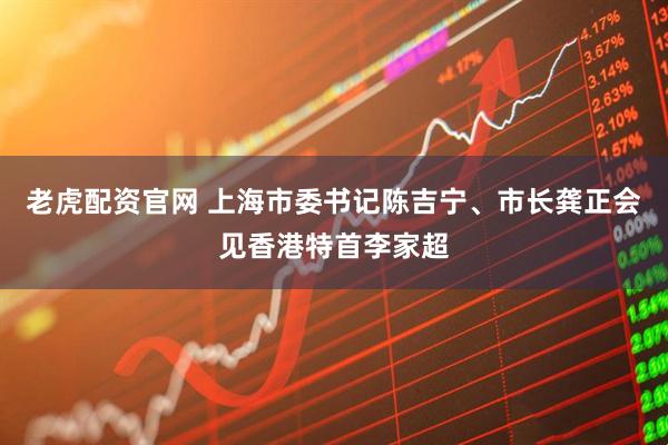 老虎配资官网 上海市委书记陈吉宁、市长龚正会见香港特首李家超