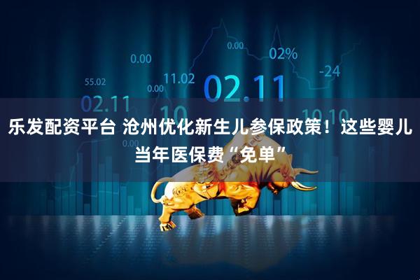乐发配资平台 沧州优化新生儿参保政策！这些婴儿当年医保费“免单”