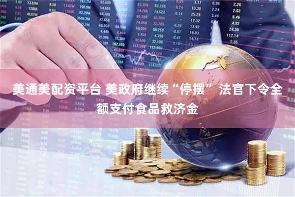 美通美配资平台 美政府继续“停摆” 法官下令全额支付食品救济金