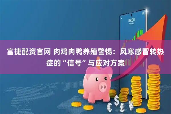 富捷配资官网 肉鸡肉鸭养殖警惕：风寒感冒转热症的“信号”与应对方案