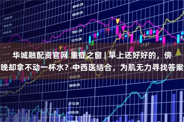 华城融配资官网 重症之窗 | 早上还好好的，傍晚却拿不动一杯水？中西医结合，为肌无力寻找答案