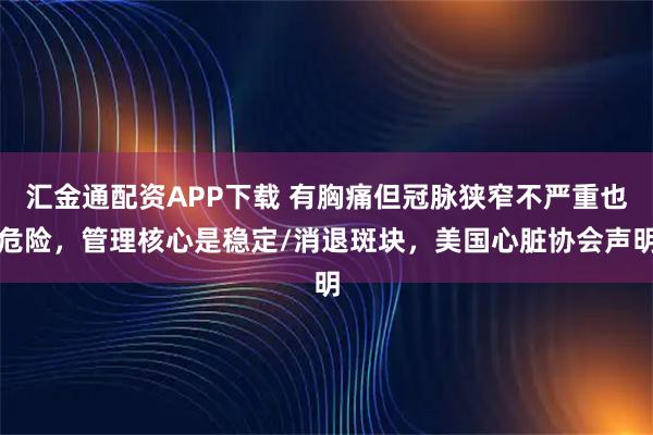 汇金通配资APP下载 有胸痛但冠脉狭窄不严重也危险，管理核心是稳定/消退斑块，美国心脏协会声明