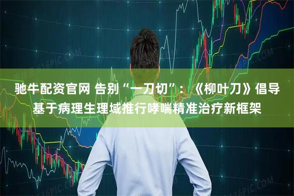驰牛配资官网 告别“一刀切”：《柳叶刀》倡导基于病理生理域推行哮喘精准治疗新框架