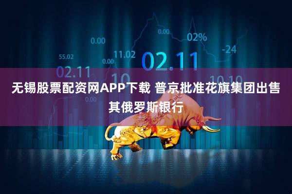 无锡股票配资网APP下载 普京批准花旗集团出售其俄罗斯银行