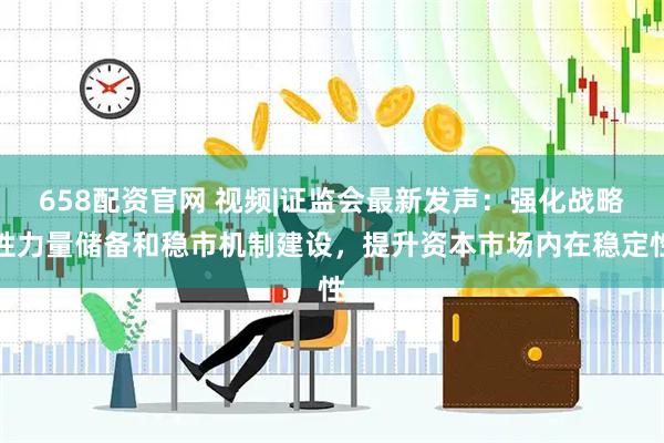 658配资官网 视频|证监会最新发声：强化战略性力量储备和稳市机制建设，提升资本市场内在稳定性