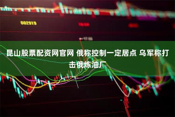 昆山股票配资网官网 俄称控制一定居点 乌军称打击俄炼油厂