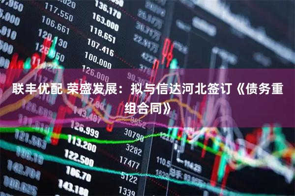 联丰优配 荣盛发展：拟与信达河北签订《债务重组合同》