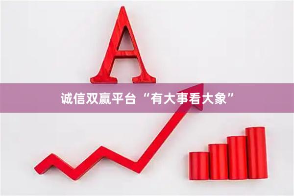诚信双赢平台 “有大事看大象”