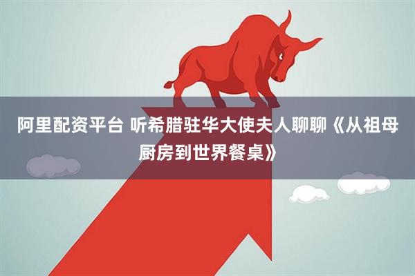 阿里配资平台 听希腊驻华大使夫人聊聊《从祖母厨房到世界餐桌》