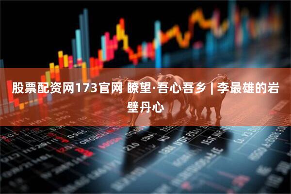 股票配资网173官网 瞭望·吾心吾乡 | 李最雄的岩壁丹心