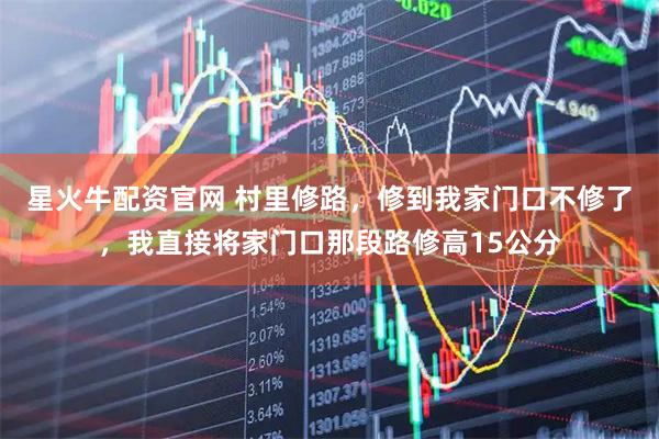 星火牛配资官网 村里修路，修到我家门口不修了，我直接将家门口那段路修高15公分