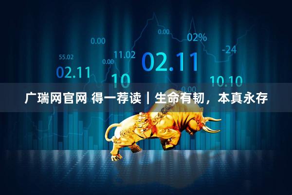 广瑞网官网 得一荐读｜生命有韧，本真永存