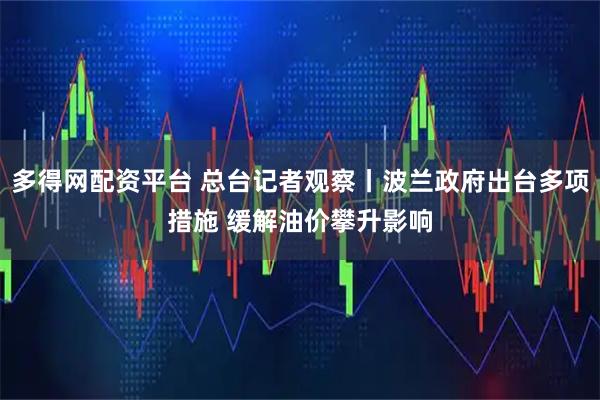 多得网配资平台 总台记者观察丨波兰政府出台多项措施 缓解油价攀升影响