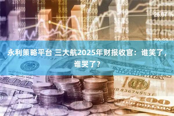 永利策略平台 三大航2025年财报收官：谁笑了，谁哭了？