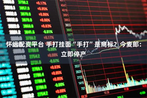 怀远配资平台 手打挂面“手打”是商标？今麦郎：立即停产