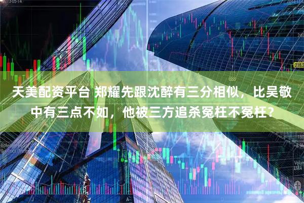 天美配资平台 郑耀先跟沈醉有三分相似，比吴敬中有三点不如，他被三方追杀冤枉不冤枉？