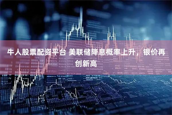 牛人股票配资平台 美联储降息概率上升，银价再创新高
