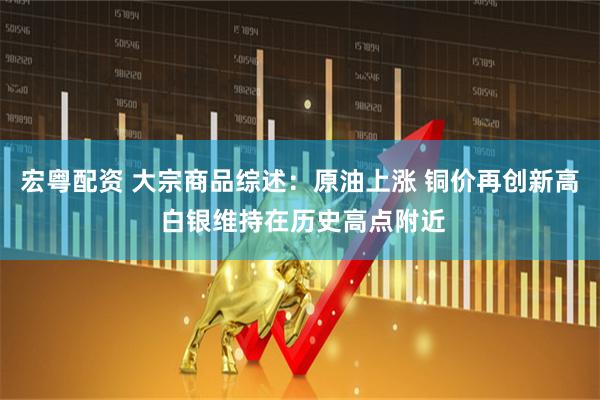 宏粤配资 大宗商品综述：原油上涨 铜价再创新高 白银维持在历史高点附近