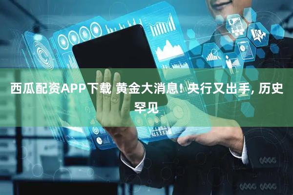 西瓜配资APP下载 黄金大消息! 央行又出手, 历史罕见