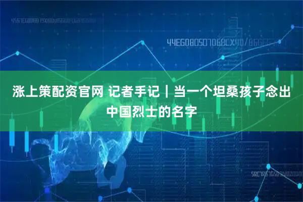 涨上策配资官网 记者手记｜当一个坦桑孩子念出中国烈士的名字
