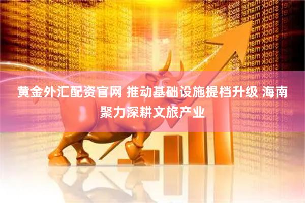 黄金外汇配资官网 推动基础设施提档升级 海南聚力深耕文旅产业