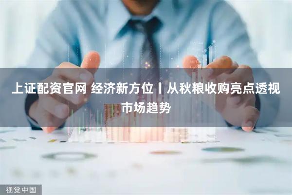 上证配资官网 经济新方位丨从秋粮收购亮点透视市场趋势