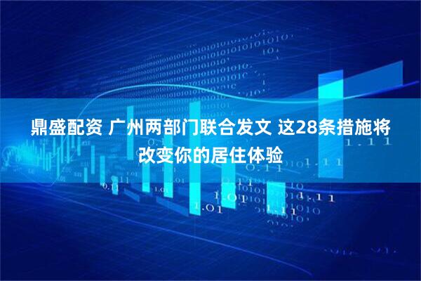 鼎盛配资 广州两部门联合发文 这28条措施将改变你的居住体验