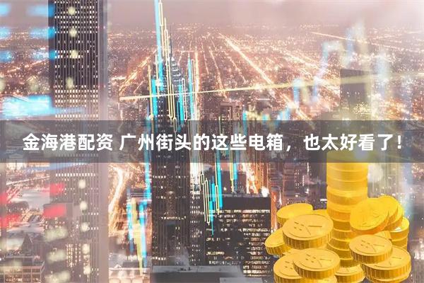 金海港配资 广州街头的这些电箱，也太好看了！