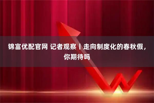 锦富优配官网 记者观察丨走向制度化的春秋假，你期待吗