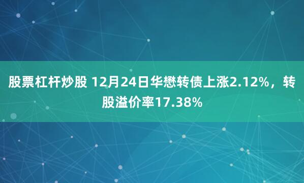 股票杠杆炒股 12月24日华懋转债上涨2.12%，转股溢价率17.38%