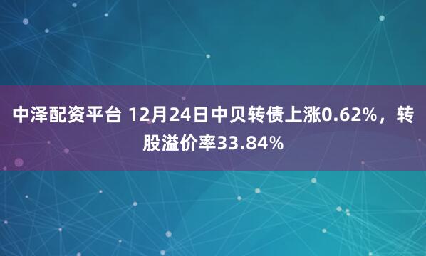 中泽配资平台 12月24日中贝转债上涨0.62%，转股溢价率33.84%