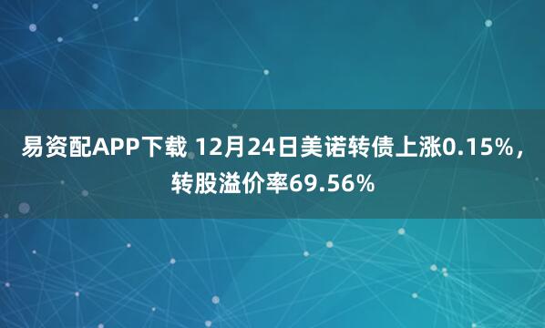 易资配APP下载 12月24日美诺转债上涨0.15%，转股溢价率69.56%