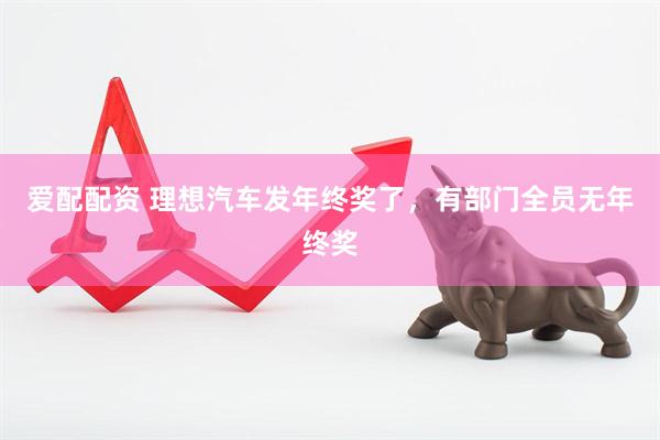 爱配配资 理想汽车发年终奖了，有部门全员无年终奖