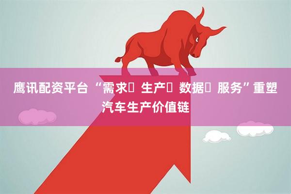 鹰讯配资平台 “需求➝生产➝数据➝服务”重塑汽车生产价值链