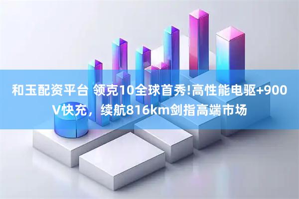 和玉配资平台 领克10全球首秀!高性能电驱+900V快充，续航816km剑指高端市场