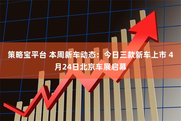 策略宝平台 本周新车动态：今日三款新车上市 4月24日北京车展启幕