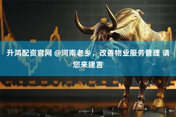 升鸿配资官网 @河南老乡，改善物业服务管理 请您来建言