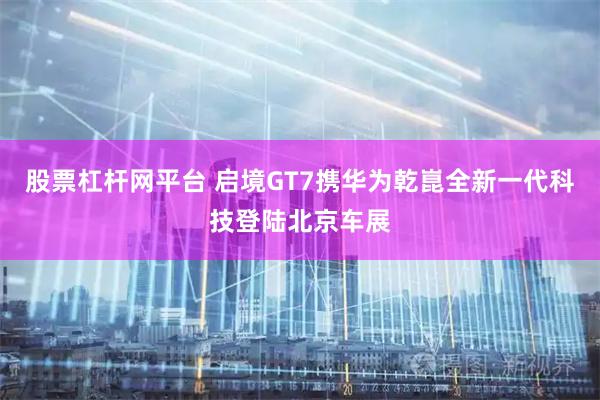 股票杠杆网平台 启境GT7携华为乾崑全新一代科技登陆北京车展