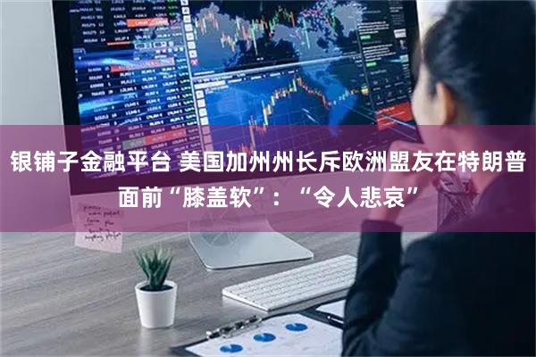 银铺子金融平台 美国加州州长斥欧洲盟友在特朗普面前“膝盖软”：“令人悲哀”