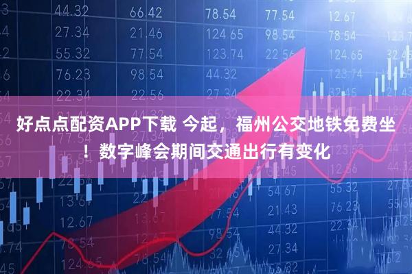 好点点配资APP下载 今起，福州公交地铁免费坐！数字峰会期间交通出行有变化