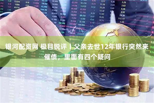 银河配资网 极目锐评丨父亲去世12年银行突然来催债，里面有四个疑问