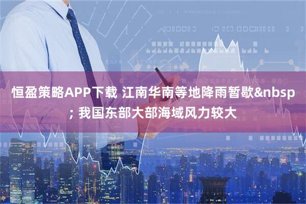恒盈策略APP下载 江南华南等地降雨暂歇 我国东部大部海域风力较大